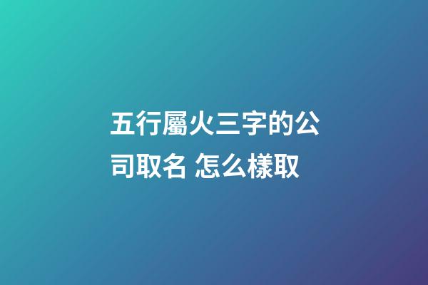 五行屬火三字的公司取名 怎么樣取-第1張-公司起名-玄機派